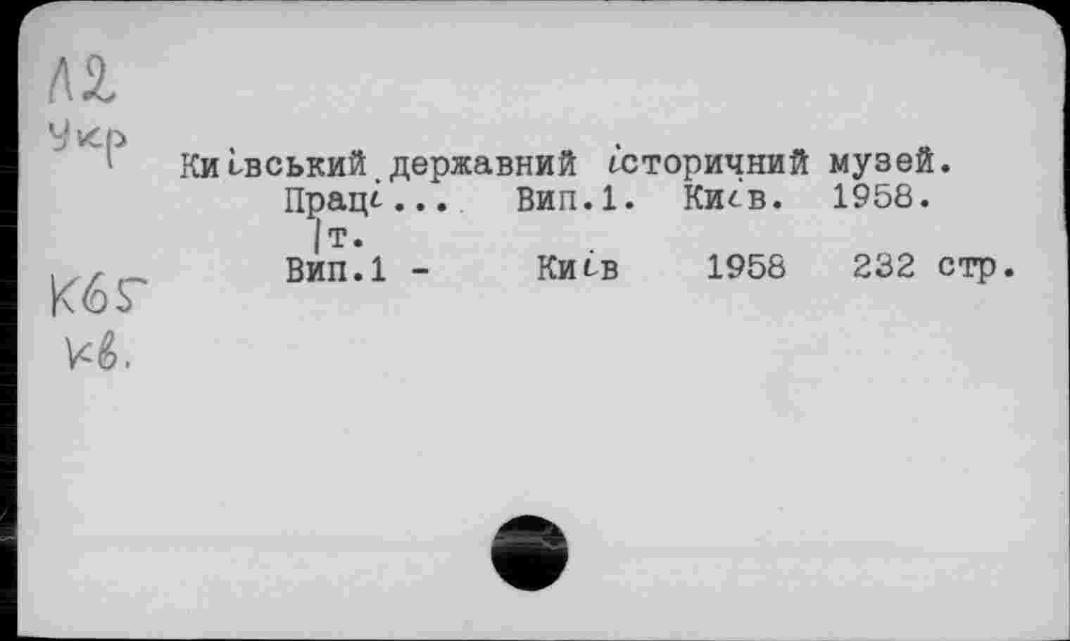 ﻿
Кб Г
Yb.
Київський державний Історичний музей.
Праці...	Вип.1. Київ. 1958.
Јт.
ВИП.1 - Киев	1958	232 стр.
